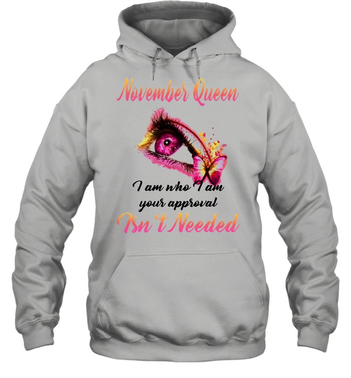 November Queen I Am Who I Am Your Approval Isn’t Needed T-shirt Unisex Hoodie