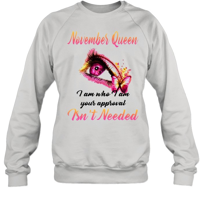 November Queen I Am Who I Am Your Approval Isn’t Needed T-shirt Unisex Sweatshirt