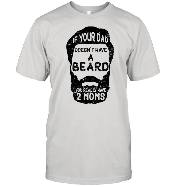 If your dad doesnt have a beard you really have 2 moms shirt