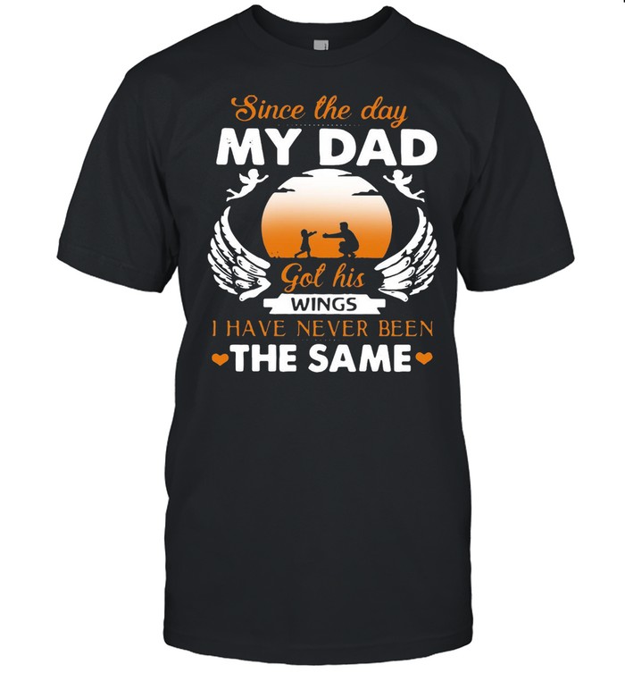 Since the day my dad got his wings I have never been the same shirt