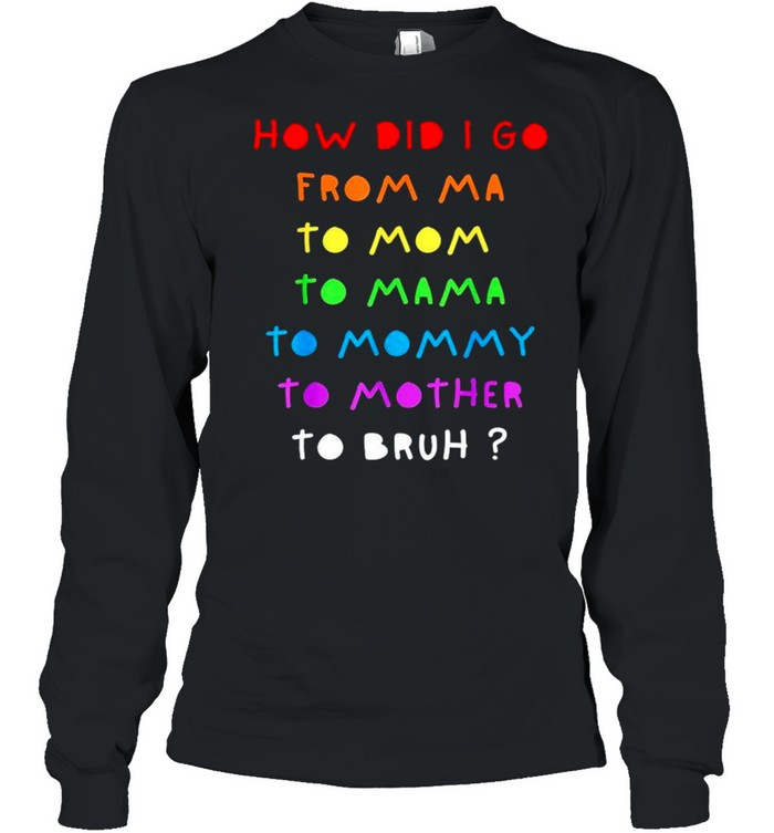 How did I go from Ma to Mom to Mama to Mommy shirt Long Sleeved T-shirt