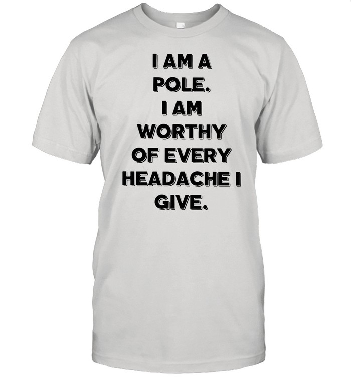 I Am A Pole I Am Worthy Of Every Headache I Give T-shirt