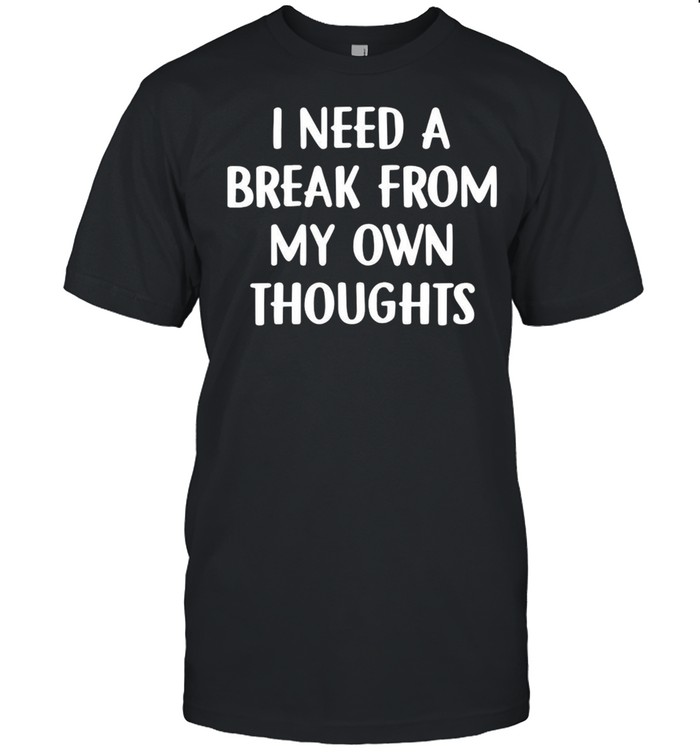 I Need A Break From My Own Thoughts T-shirt