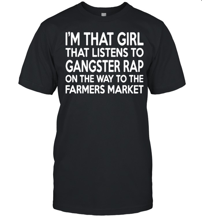 I’m That Girl That Listens To Gangster Rap On The Way To The Farmers Market shirt
