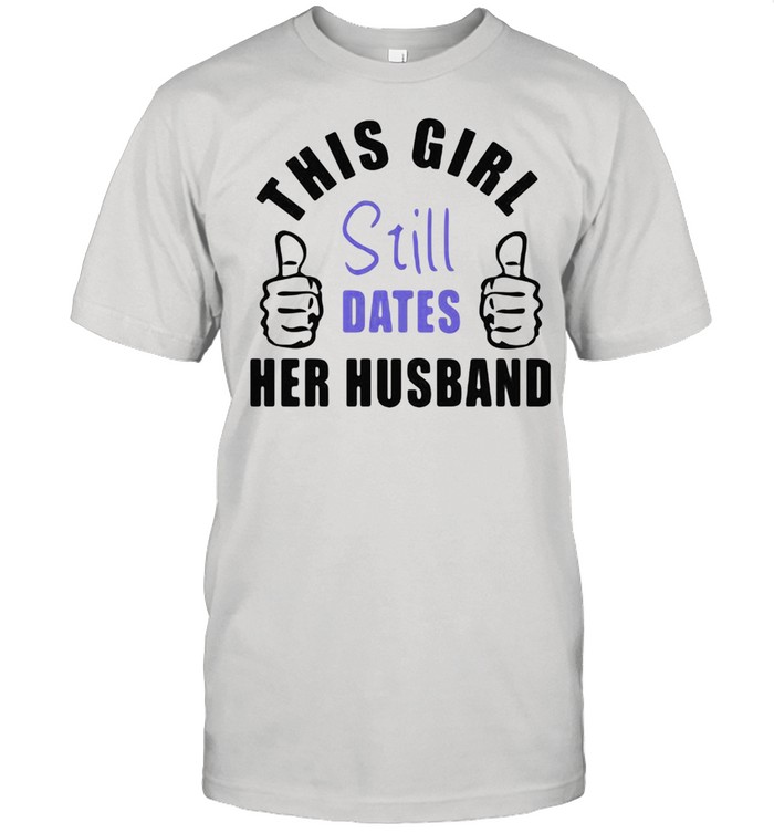 This Girl Still Dates Her Husband Shirt