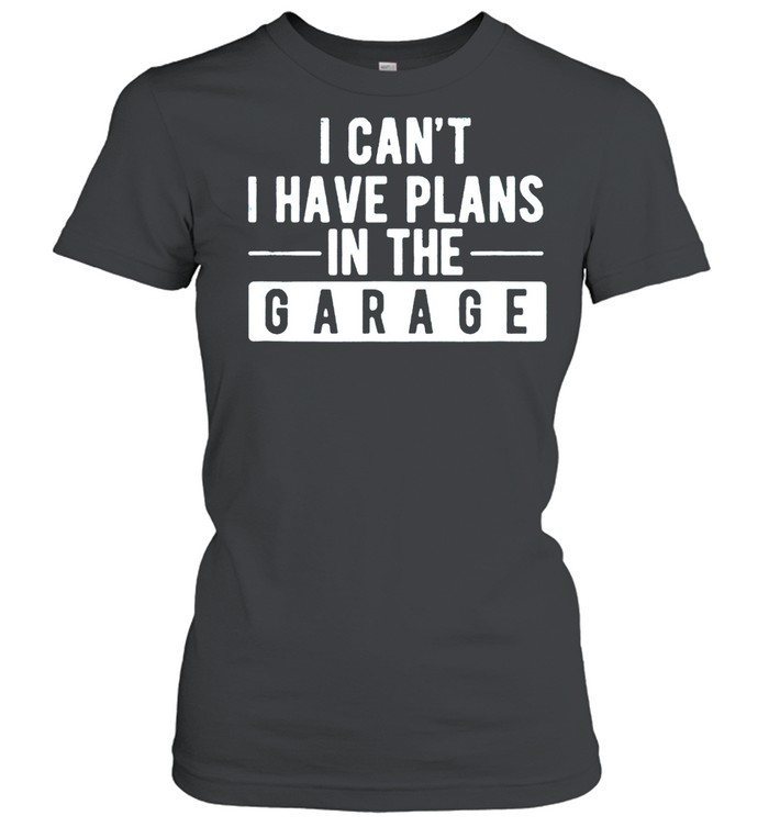 I Can’t I Have Plans In The Garage shirt Classic Women's T-shirt
