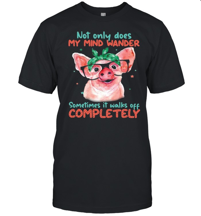 Pig Not Only Does My Mind Wander Sometimes It Walks Off Completely T-shirt