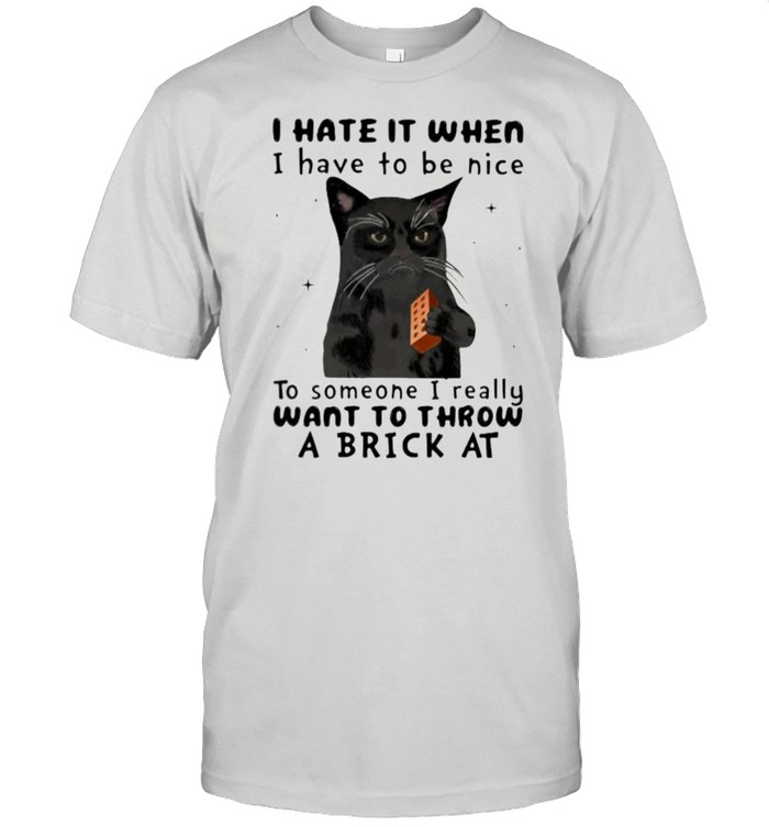 I Hate It When I Hhave To Be Nice To Someone I Really Want To Throw A Brick At Cat Shirt
