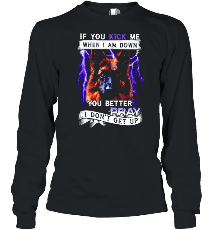 If you kick me when I am down you better pray I dont get up shirt Long Sleeved T-shirt