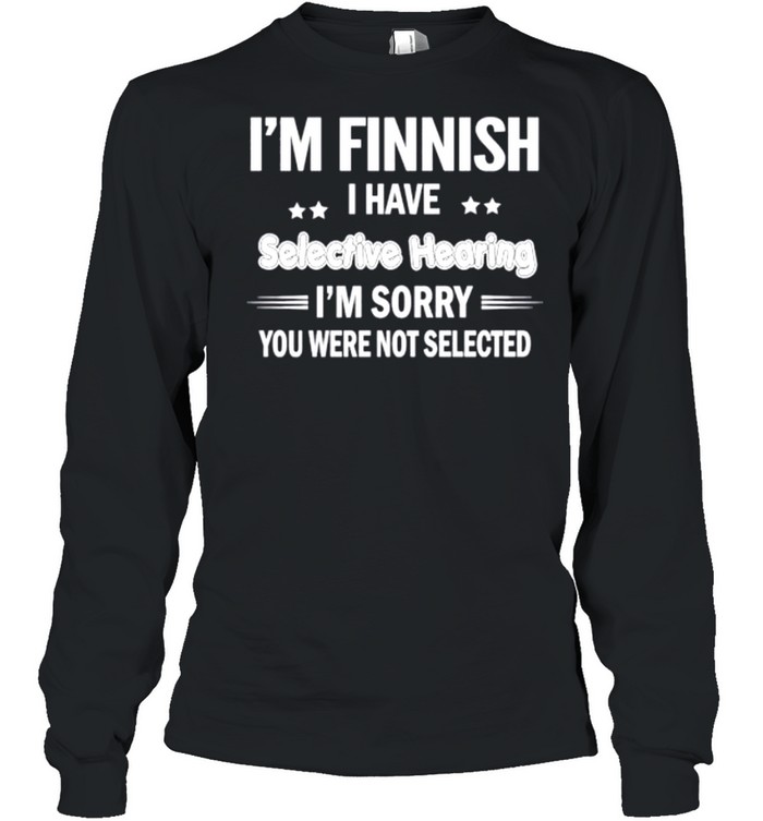 I’m finnish I have selective hearing I’m sorry you were not selected shirt Long Sleeved T-shirt