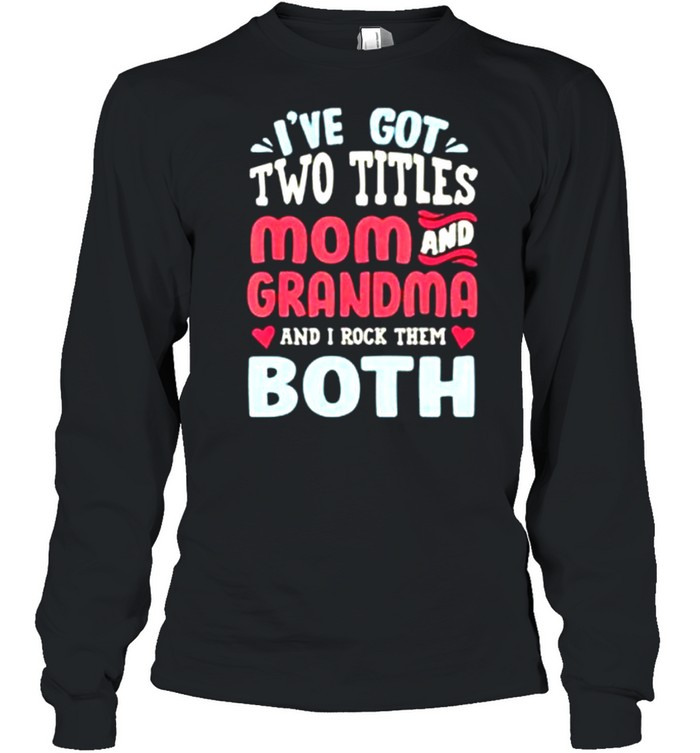 I’ve Got Two Titles Mom And Grandma And I Rock Them Both shirt Long Sleeved T-shirt