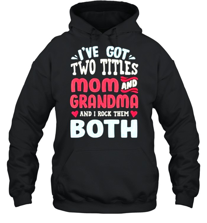 I’ve Got Two Titles Mom And Grandma And I Rock Them Both shirt Unisex Hoodie