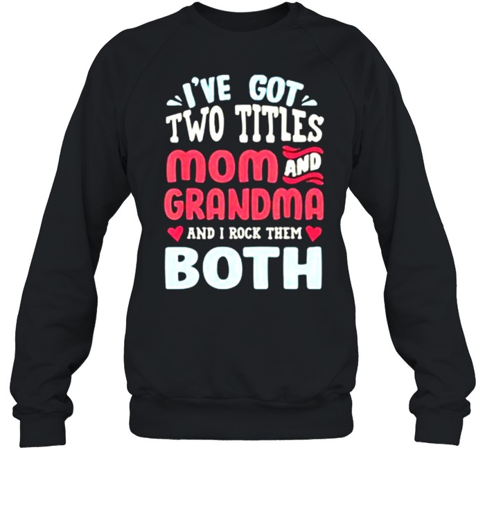 I’ve Got Two Titles Mom And Grandma And I Rock Them Both shirt Unisex Sweatshirt