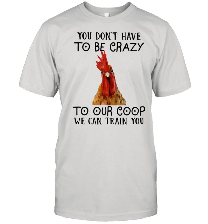 You Don't Have To Be Crazy To Our Coop We Can Train You Chicken  Classic Men's T-shirt