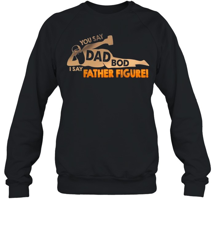 You Say Dad Bod I Say Father Figure – Happy Father’s Day 2021 shirt Unisex Sweatshirt