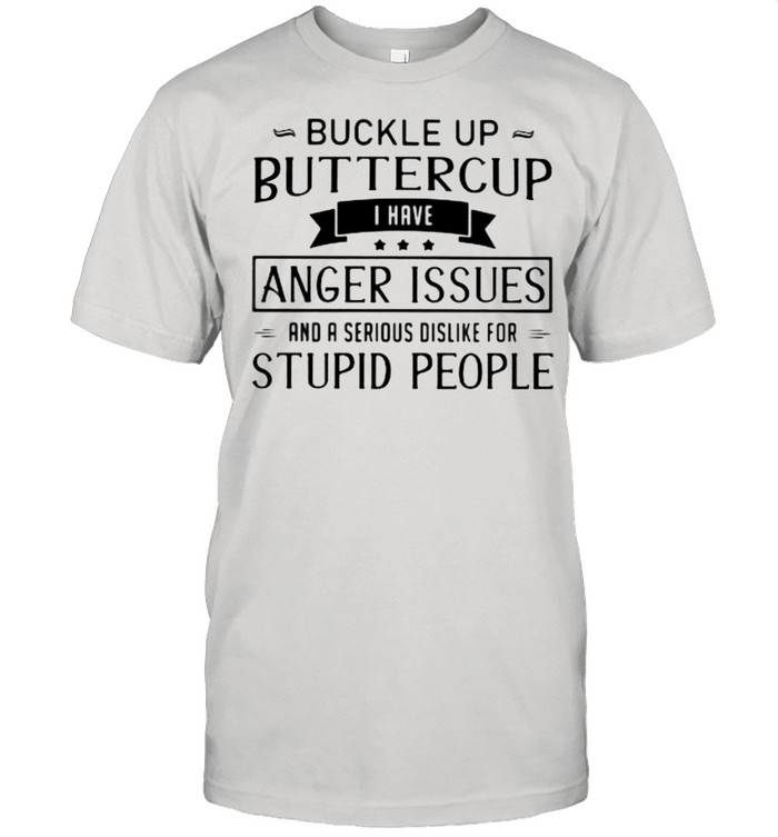 Buckle Up Buttercup I Have Anger Issues And A Serious Dislike For Stupid People Shirt