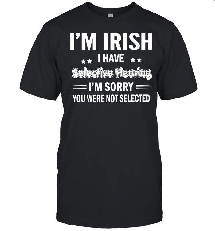 I’m Irish I Have Selective Hearing I’m Sorry You Were Not Selected T-shirt