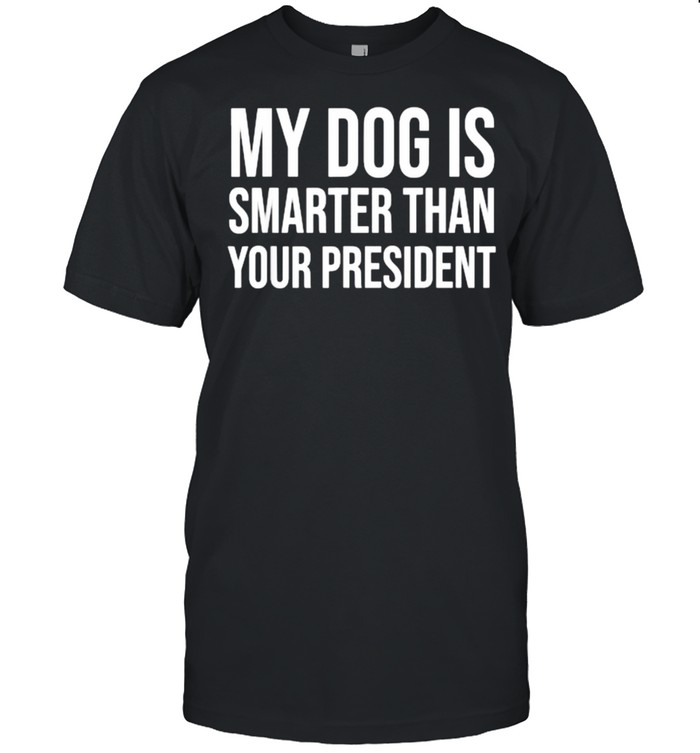 My Dog Is Smarter Than Your President Shirt