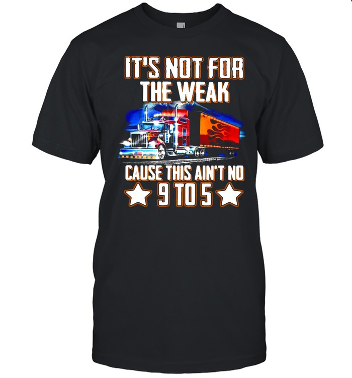 Trucker It’s Not For The Weak Cause This Ain’t No 9 To 5 T-shirt