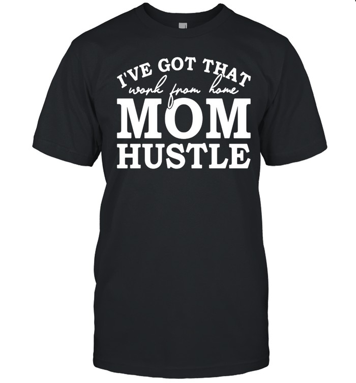 Ive got that work from home Mom hustle shirt