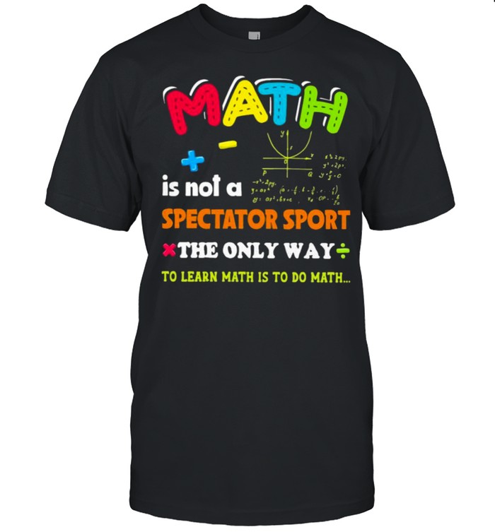Math is not a spectator sport the only way to learn math is to do math shirt