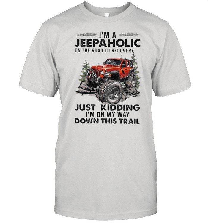 I’m A Jeep Aholic On The Road To Recovery Just Kidding I’m ON My Way Down This Trail Shirt