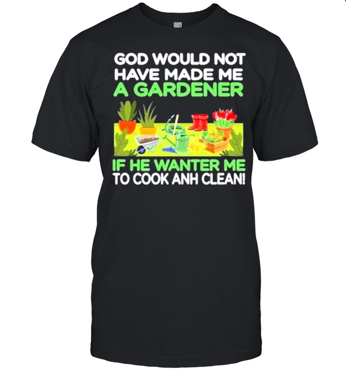 God Would Not Have Made Me A Gardener If He Wanted Me To Cook And Clean Vintage shirt