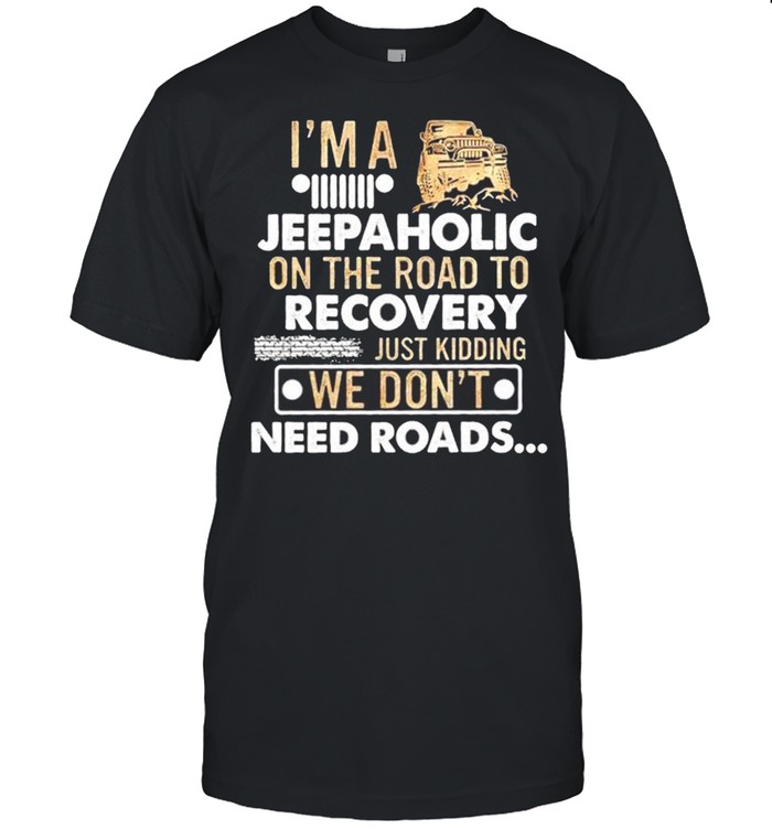 I’m a jeepaholic on the road to recovery just kidding we don’t need roads shirt