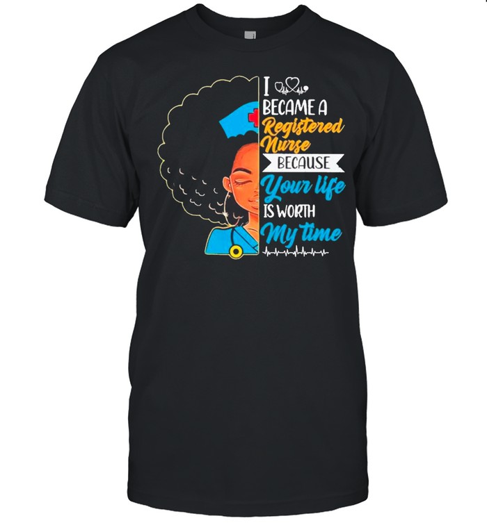 Nurse Black Woman I Became A Registered Nurse Because Your Life Is Worth My Time shirt