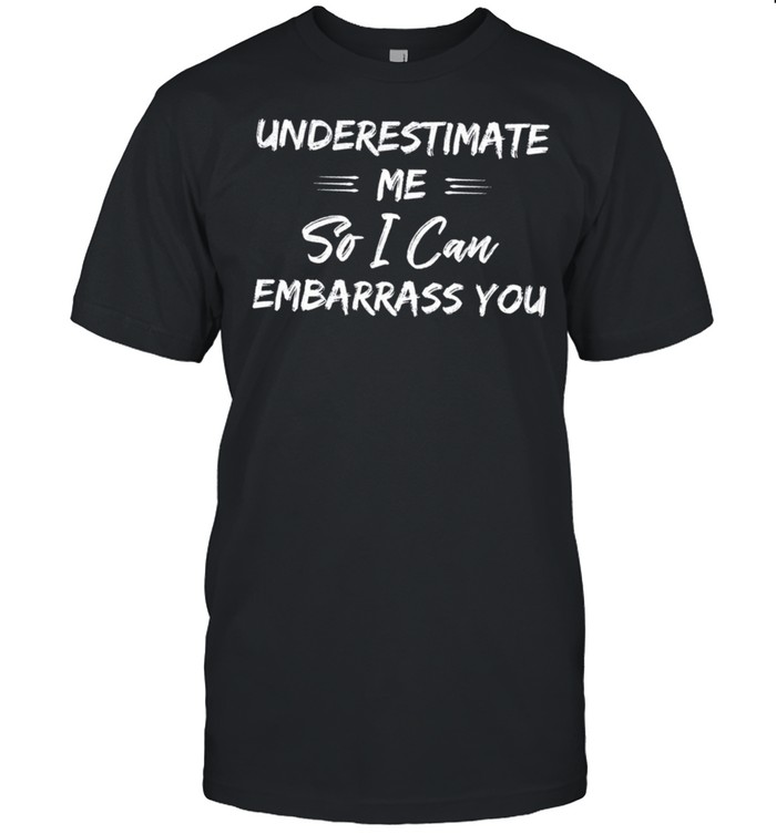 Underestimate Me So I Can Embarrass You shirt