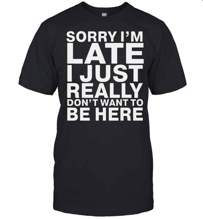 Sorry I Am Late I Just Really Do Not Want To Be Here shirt Classic Men's T-shirt