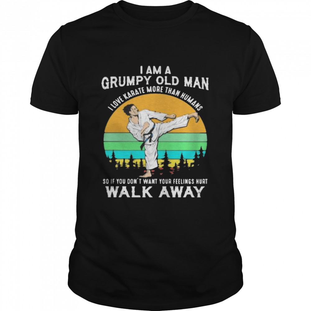 I Am A Grumpy Old Man I Love Karate More Than Humans So If You Don’t Want Your Feeling Hurt Walk Away Vintage Shirt