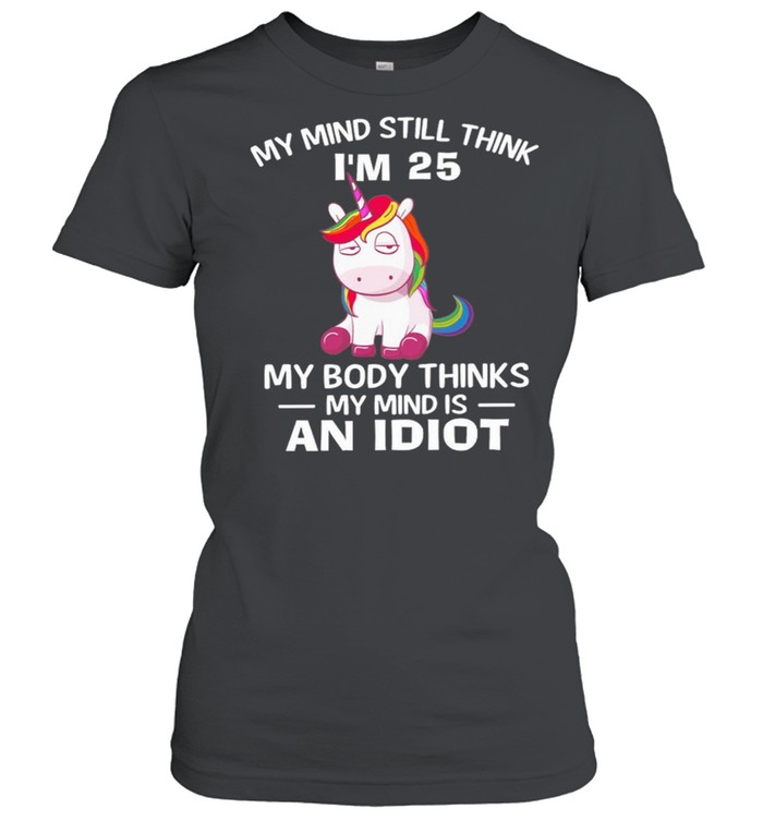 Unicorn My Mind Still Think Im 25 My Body Thinks My Minds An Idiot shirt Classic Women's T-shirt