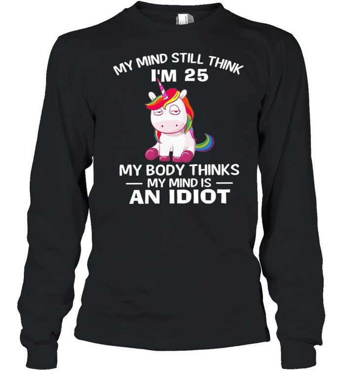 Unicorn My Mind Still Think Im 25 My Body Thinks My Minds An Idiot shirt Long Sleeved T-shirt