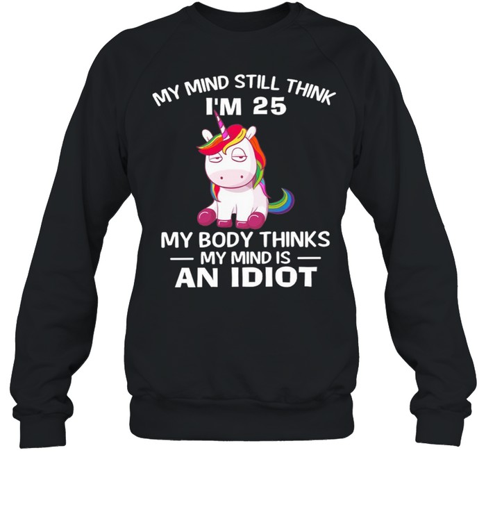 Unicorn My Mind Still Think Im 25 My Body Thinks My Minds An Idiot shirt Unisex Sweatshirt