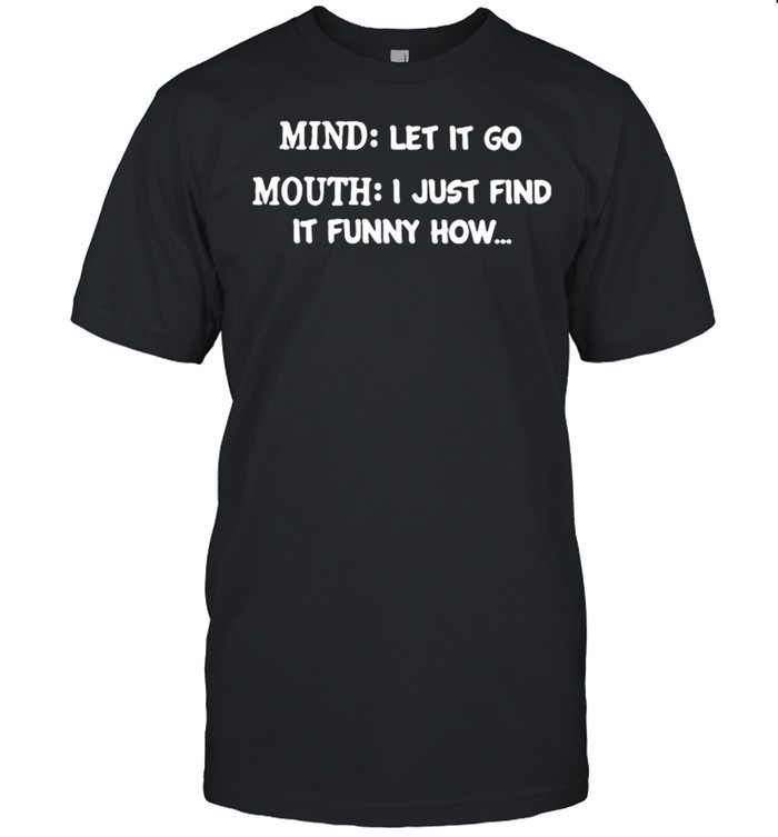 Mind Let It Go Mouth I Just Find It Funny How Shirt