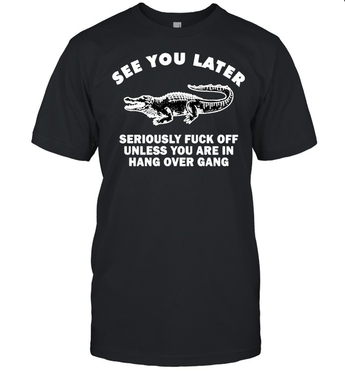 Crocodile see you later seriously fuck off unless you are in hang shirt Classic Men's T-shirt