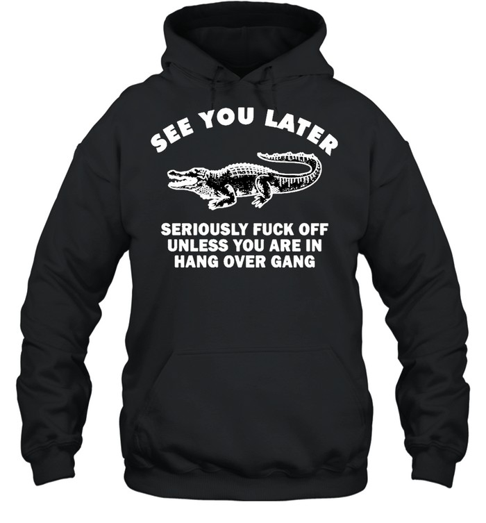 Crocodile see you later seriously fuck off unless you are in hang shirt Unisex Hoodie