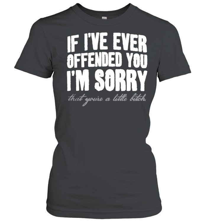 If I’ve Ever Offended You I’m Sorry That You’re A Little Bitch T-shirt Classic Women's T-shirt