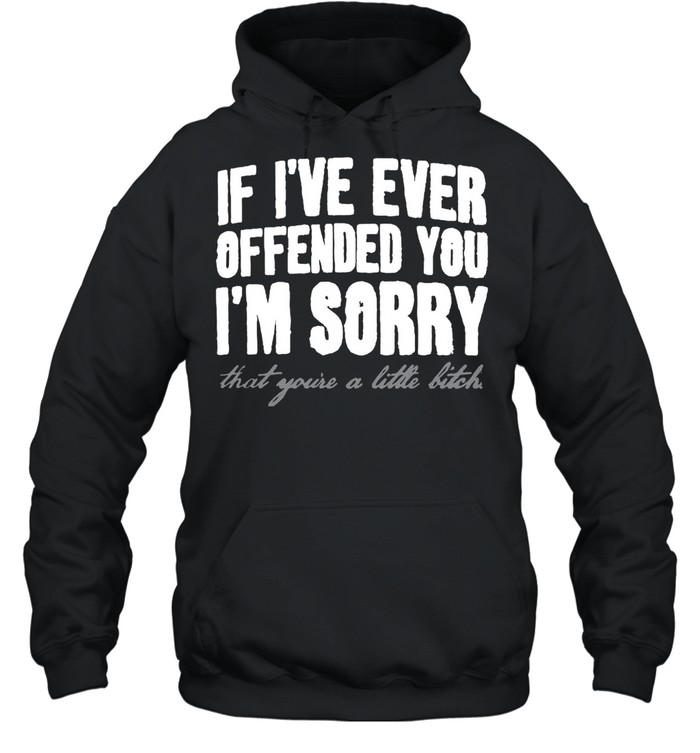 If I’ve Ever Offended You I’m Sorry That You’re A Little Bitch T-shirt Unisex Hoodie