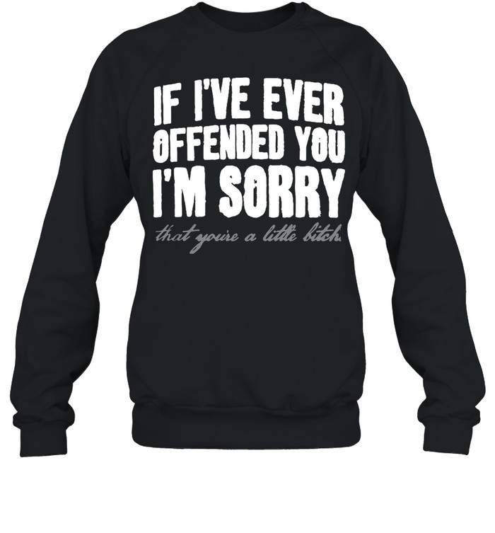 If I’ve Ever Offended You I’m Sorry That You’re A Little Bitch T-shirt Unisex Sweatshirt