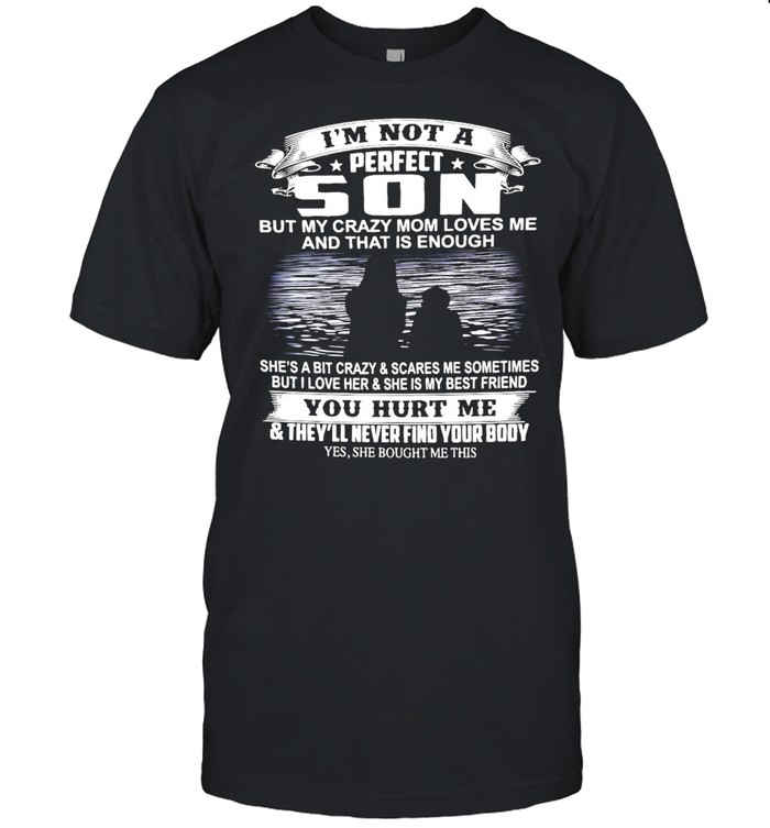 I’m Not A Perfect Son But My Crazy Mom Loves Me And That Is Enough You Hurt Me And They’ll Never Find Your Body T-shirt