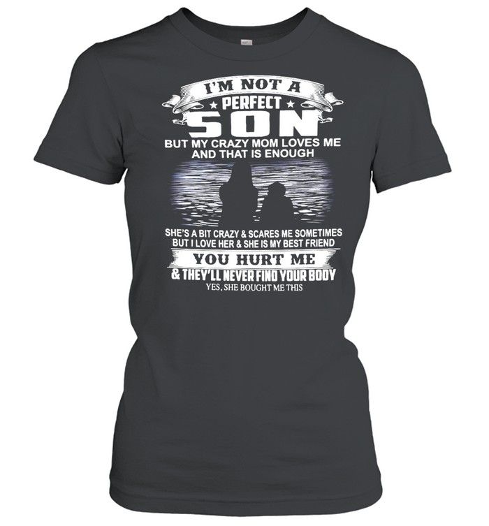 I’m Not A Perfect Son But My Crazy Mom Loves Me And That Is Enough You Hurt Me And They’ll Never Find Your Body T-shirt Classic Women's T-shirt