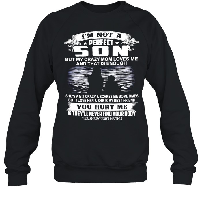 I’m Not A Perfect Son But My Crazy Mom Loves Me And That Is Enough You Hurt Me And They’ll Never Find Your Body T-shirt Unisex Sweatshirt