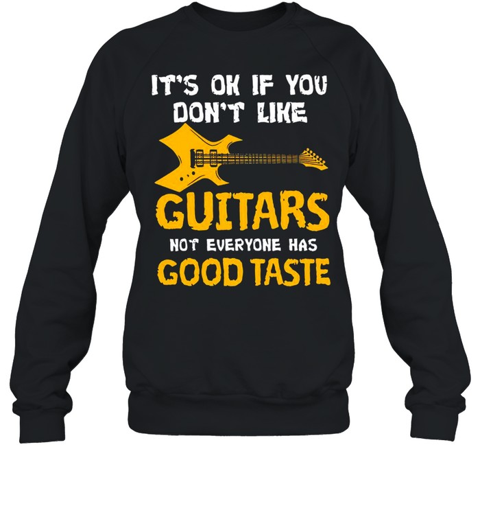 Its Ok If You Dont Like Guitars Not Everyone Has Good Taste shirt Unisex Sweatshirt