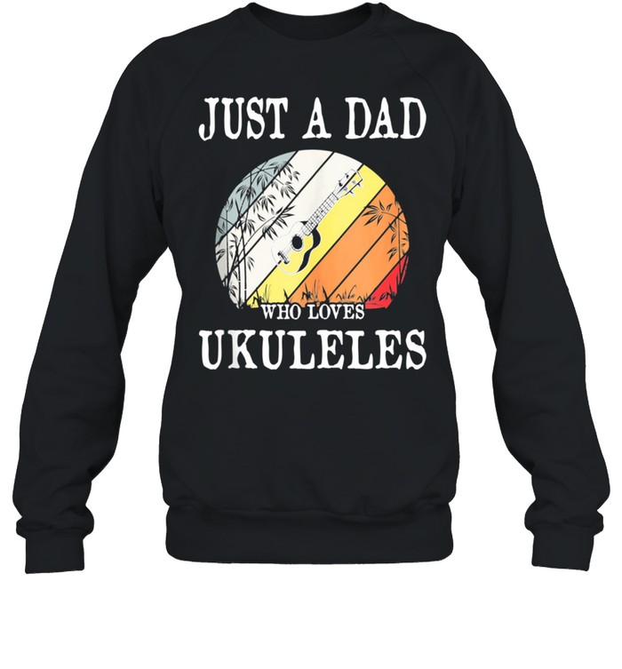 Just A DAD Who Loves Ukuleles shirt Unisex Sweatshirt