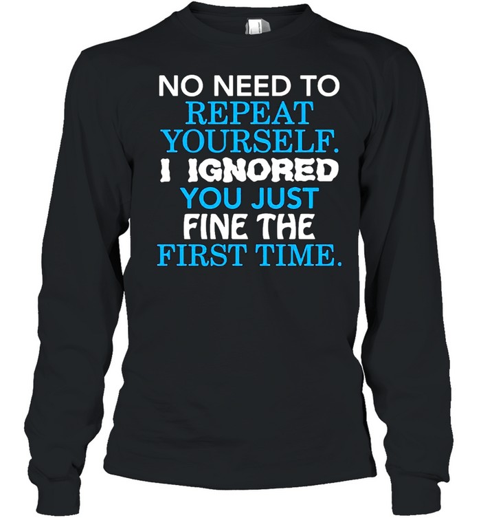 No I need to repeat yourself I ignore you just fine the first time shirt Long Sleeved T-shirt