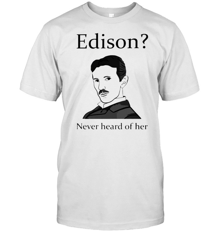 Nikola Tesla Edison never heard of her shirt - Store T-shirt Shopping Online