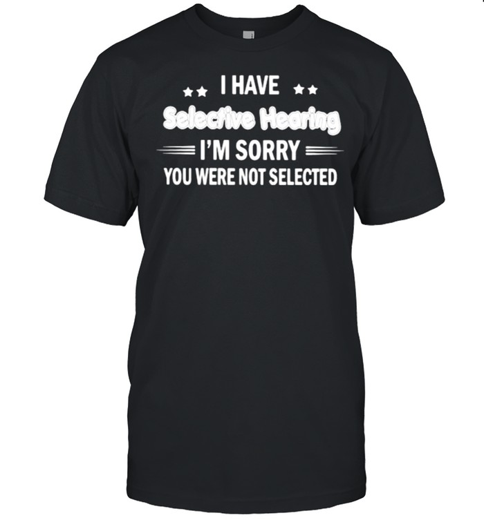 I have selective hearing im sorry you were not selected shirt