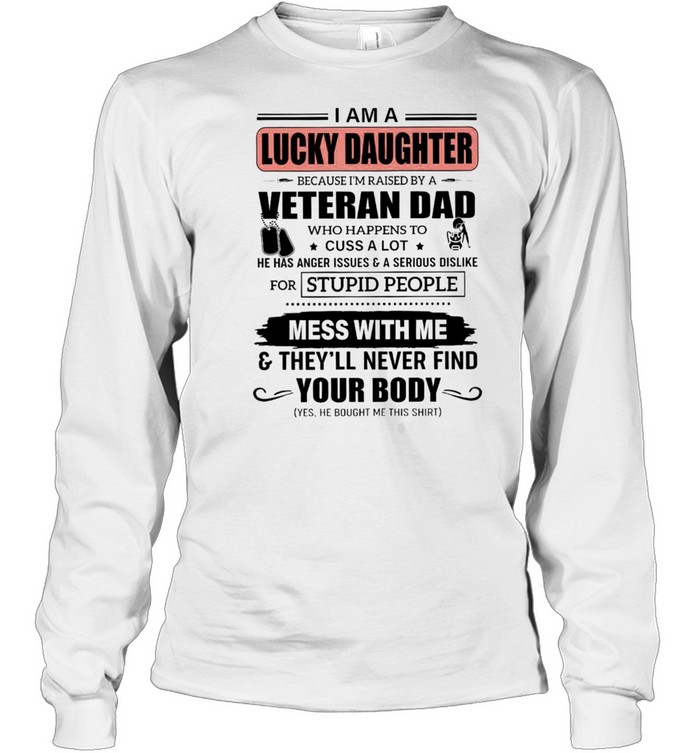 I Am A Lucky Daughter Because Im Raised By A Veteran Dad Who Happens To Cuss A Lot He Has Anger Issues A Serious Dislike Mess With Me shirt Long Sleeved T-shirt